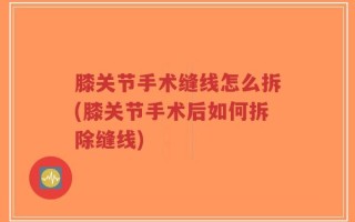膝关节手术缝线怎么拆(膝关节手术后如何拆除缝线)