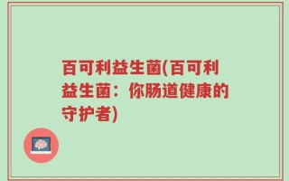 百可利益生菌(百可利益生菌：你肠道健康的守护者)