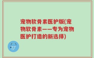 宠物软骨素医护版(宠物软骨素——专为宠物医护打造的新选择)