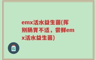 emx活水益生菌(挥别肠胃不适，尝鲜emx活水益生菌)