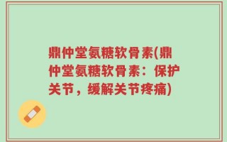 鼎仲堂氨糖软骨素(鼎仲堂氨糖软骨素：保护关节，缓解关节疼痛)
