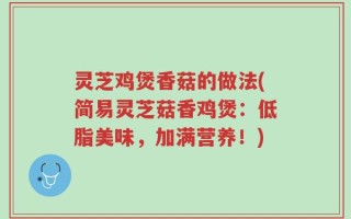 灵芝鸡煲香菇的做法(简易灵芝菇香鸡煲：低脂美味，加满营养！)