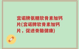 宫诺牌氨糖软骨素加钙片(宫诺牌软骨素加钙片，促进骨骼健康)