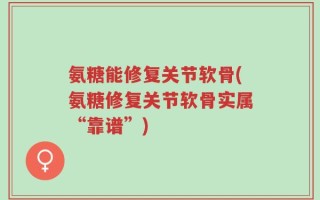 氨糖能修复关节软骨(氨糖修复关节软骨实属“靠谱”)