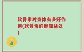 软骨素对身体有多好作用(软骨素的健康益处)