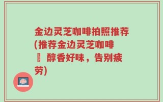 金边灵芝咖啡拍照推荐(推荐金边灵芝咖啡 – 醇香好味，告别疲劳)
