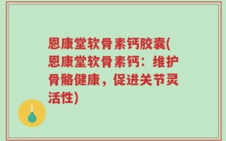 恩康堂软骨素钙胶囊(恩康堂软骨素钙：维护骨骼健康，促进关节灵活性)