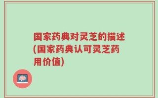 国家药典对灵芝的描述(国家药典认可灵芝药用价值)