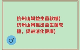 杭州山姆益生菌软糖(杭州山姆推出益生菌软糖，促进消化健康)