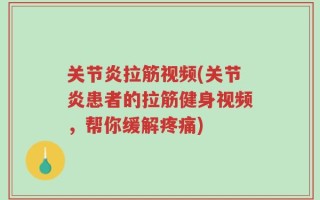关节炎拉筋视频(关节炎患者的拉筋健身视频，帮你缓解疼痛)