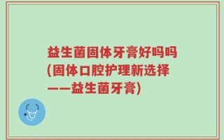 益生菌固体牙膏好吗吗(固体口腔护理新选择——益生菌牙膏)