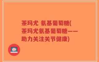 茶玛尤 氨基葡萄糖(茶玛尤氨基葡萄糖——助力关注关节健康)