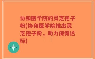 协和医学院的灵芝孢子粉(协和医学院推出灵芝孢子粉，助力保健达标)