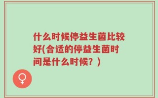 什么时候停益生菌比较好(合适的停益生菌时间是什么时候？)