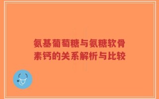 氨基葡萄糖与氨糖软骨素钙的关系解析与比较