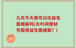 几天不大便可以吃益生菌缓解吗(长时间便秘可服用益生菌缓解？)