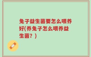 兔子益生菌要怎么喂养好(养兔子怎么喂养益生菌？)