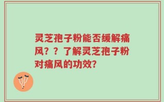 灵芝孢子粉能否缓解痛风？？了解灵芝孢子粉对痛风的功效？