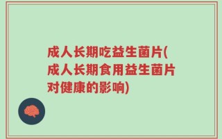 成人长期吃益生菌片(成人长期食用益生菌片对健康的影响)