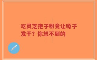 吃灵芝孢子粉竟让嗓子发干？你想不到的