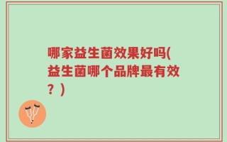 哪家益生菌效果好吗(益生菌哪个品牌最有效？)