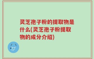 灵芝孢子粉的提取物是什么(灵芝孢子粉提取物的成分介绍)