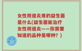 女性阴道炎用的益生菌是什么(益生菌能治疗女性阴道炎——你需要知道的品种是哪种？)