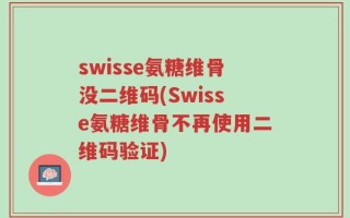 swisse氨糖维骨没二维码(Swisse氨糖维骨不再使用二维码验证)