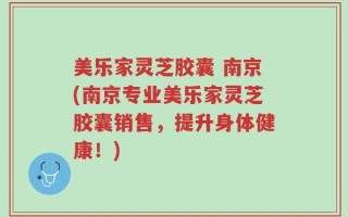 美乐家灵芝胶囊 南京(南京专业美乐家灵芝胶囊销售，提升身体健康！)