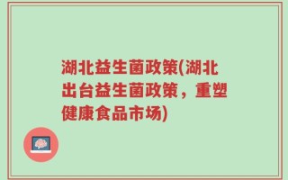 湖北益生菌政策(湖北出台益生菌政策，重塑健康食品市场)