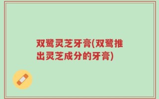 双鹭灵芝牙膏(双鹭推出灵芝成分的牙膏)