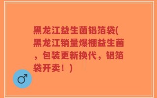 黑龙江益生菌铝箔袋(黑龙江销量爆棚益生菌，包装更新换代，铝箔袋开卖！)