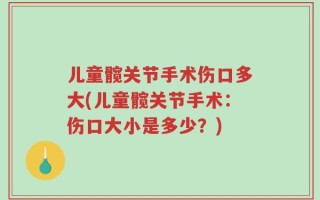 儿童髋关节手术伤口多大(儿童髋关节手术：伤口大小是多少？)