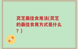 灵芝最佳食用法(灵芝的最佳食用方式是什么？)
