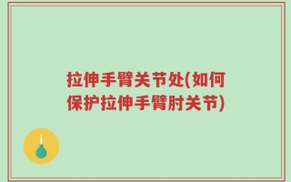 拉伸手臂关节处(如何保护拉伸手臂肘关节)