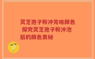 灵芝孢子粉冲完啥颜色 探究灵芝孢子粉冲泡后的颜色奥秘