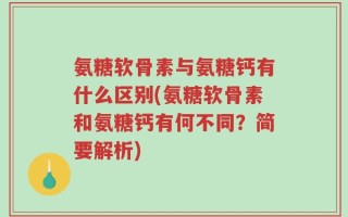 氨糖软骨素与氨糖钙有什么区别(氨糖软骨素和氨糖钙有何不同？简要解析)