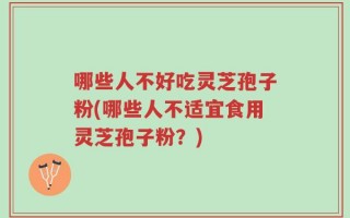 哪些人不好吃灵芝孢子粉(哪些人不适宜食用灵芝孢子粉？)