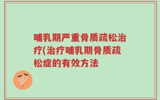 哺乳期严重骨质疏松治疗(治疗哺乳期骨质疏松症的有效方法