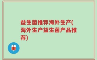 益生菌推荐海外生产(海外生产益生菌产品推荐)
