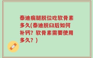 泰迪瘸腿脱位吃软骨素多久(泰迪脱臼后如何补钙？软骨素需要使用多久？)
