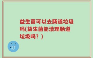 益生菌可以去肠道垃圾吗(益生菌能清理肠道垃圾吗？)