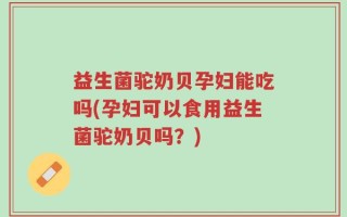 益生菌驼奶贝孕妇能吃吗(孕妇可以食用益生菌驼奶贝吗？)