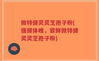 微特健灵灵芝孢子粉(强健体魄，尝鲜微特健灵灵芝孢子粉)