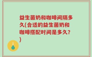 益生菌奶和咖啡间隔多久(合适的益生菌奶和咖啡搭配时间是多久？)