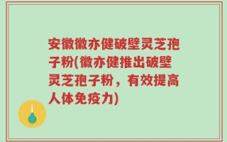安徽徽亦健破壁灵芝孢子粉(徽亦健推出破壁灵芝孢子粉，有效提高人体免疫力)