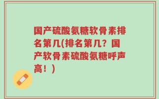 国产硫酸氨糖软骨素排名第几(排名第几？国产软骨素硫酸氨糖呼声高！)