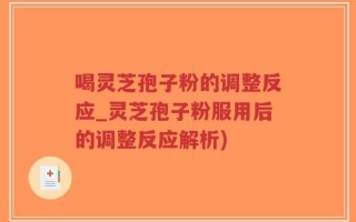 喝灵芝孢子粉的调整反应_灵芝孢子粉服用后的调整反应解析)