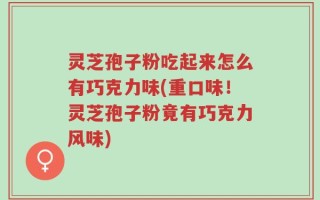 灵芝孢子粉吃起来怎么有巧克力味(重口味！灵芝孢子粉竟有巧克力风味)