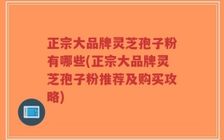 正宗大品牌灵芝孢子粉有哪些(正宗大品牌灵芝孢子粉推荐及购买攻略)